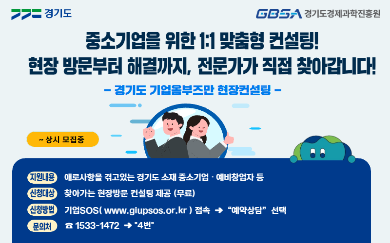 중소기업을 위한 1:1 맞춤형 컨설팅! 현장 방문부터 해결까지, 전문가가 직접 찾아갑니다! 지원내용: 애로사항을 겪고 있는 경기도 소재 중소기업·예비창업자 등, 신청대상:찾아가는 현장방문 컨설팅 제공(무료), 신청방법:기업SOS(www.giupsos.or.kr)접속 후 예약상담 선택, 문의처:1533-1472 후 4번